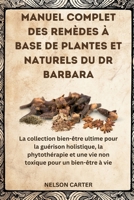 MANUEL COMPLET DES REMÈDES À BASE DE PLANTES ET NATURELS DU DR BARBARA: La collection bien-être ultime pour la guérison holistique, la phytothérapie ... pour un bien-être à vie (French Edition) B0FPL8NNXH Book Cover