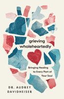 Grieving Wholeheartedly: Bringing Healing to Every Part of Your Soul 1514010836 Book Cover