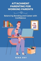 Attachment Parenting for Working Parents: Balancing Bonding and Career with Confidence B0F26YC9PF Book Cover