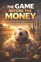 THE GAME BEFORE THE MONEY: How Football Became the World’s Most Powerful Business (FIFA SOCCER) B0GVT6QM37 Book Cover