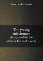 The Young Missionary the Story of the Life of Annie Kennard Downie 5518681550 Book Cover