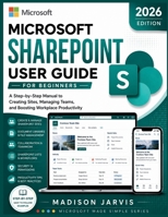 MICROSOFT SHAREPOINT USER GUIDE FOR BEGINNERS 2026: A Step-by-Step Manual to Creating Sites, Managing Teams, and Boosting Workplace Productivity B0H2236GQV Book Cover