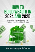 HOW TO BUILD WEALTH IN 2024 AND 2025: Strategies For Navigating The Modern Investment Landscape B0CSB18WHF Book Cover