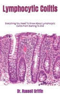 Lymphocytic Colitis: Everything You Need To Know About Lymphocytic Colitis From Starting To End B09JY9GQKS Book Cover
