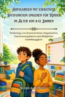 Erfolgreich mit exekutiver Dysfunktion umgehen für Kinder im Alter von 8-12 Jahren: Förderung von Konzentration, Organisation, Emotionsregulation und alltäglicher Unabhängigkeit B0H6YBXFJQ Book Cover