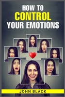 How to Control Your Emotions: Practical Techniques for Managing Your Feelings and Improving Your Mental Well-being 3988311405 Book Cover