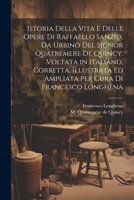 Istoria della vita e delle opere di Raffaello Sanzio, da Urbino del signor Quatremere de Quincy. Voltata in italiano, corretta, illustrata ed ampliata per cura di Francesco Longhena 1021816825 Book Cover