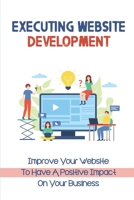 Executing Website Development: Improve Your Website To Have A Positive Impact On Your Business: Start Website Project B09CKTQXVD Book Cover