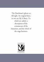 The Dutchman's ghost; or, All right. An original farce, in one act. By S. Barry. To which are added, a description of the costumecast of the characters, and the whole of the stage business. 1418190896 Book Cover