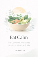 Eat Calm: The Complete Anti-Stress Nutrition & Recipe Guide B0GMXJMHVR Book Cover