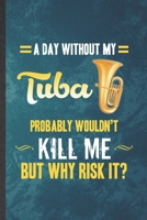 A Day Without My Tuba Probably Wouldn't Kill Me but Why Risk It: Funny Blank Lined Music Teacher Lover Notebook/ Journal, Graduation Appreciation ... Gag Gift, Modern Cute Graphic 110 Pages 1701108860 Book Cover