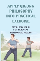 Apply Qigong Philosophy Into Practical Exercise: Get Qi And Use Qi For Personal Healing And Health: Change Your Physical And Mental Health B096CTTMK3 Book Cover