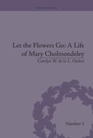 Let the Flowers Go: A Life of Mary Cholmondeley: A Life of Mary Cholmondeley 1138663328 Book Cover
