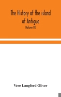 The History of the Island of Antigua, One of the Leeward Caribbes in the West Indies, From the First Settlement in 1635 to the Present Time: V.3; Volume 3 9354049095 Book Cover