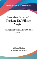 Fraserian Papers Of The Late Dr. William Maginn: Annotated With A Life Of The Author 1430494875 Book Cover