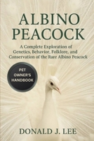 ALBINO PEACOCK: A Complete Exploration of Genetics, Behavior, Folklore, and Conservation of the Rare Albino Peacock. B0FP5C1SY6 Book Cover