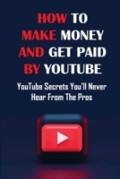 How To Make Money And Get Paid By YouTube: YouTube Secrets You'll Never Hear From The Pros: Siphons Thousands Of Visitors Per Month B09CRNHNKM Book Cover