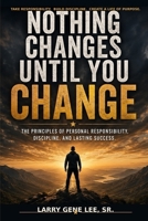 Nothing Changes Until You Change: The Principles of Personal Responsibility, Discipline, and Lasting Success B0HGX9XXZZ Book Cover
