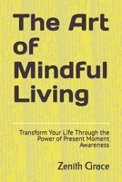 The Art of Mindful Living: Transform Your Life Through the Power of Present Moment Awareness B0BW37KWD8 Book Cover