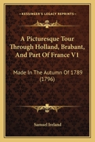 A Picturesque Tour Through Holland, Brabant, And Part Of France V1: Made In The Autumn Of 1789 B0BQ3Z1SRF Book Cover