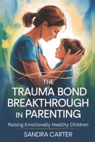 The Trauma Bond Breakthrough in Parenting: Raising Emotionally Healthy Children B0F8Q7MW6S Book Cover