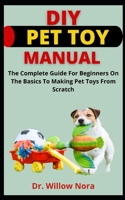 DIY Pet Toy Manual: The Complete Guide For Beginners On The Basics To Making Pet Toys From Scratch B09C384DXK Book Cover