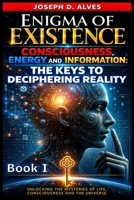 Enigma of Existence: Consciousness, Energy and Information: The Keys to Deciphering Reality B0DZCR94QZ Book Cover