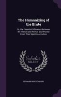 The Humanizing of the Brute: Or, the Essential Difference Between the Human and Animal Soul Proved From Their Specific Activities 1357698542 Book Cover