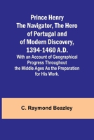 Prince Henry the Navigator, the Hero of Portugal and of Modern Discovery, 1394-1460 A.D.; With an Account of Geographical Progress Throughout the Middle Ages As the Preparation for His Work. 9362093081 Book Cover