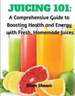 Juicing 101: A Comprehensive Guide to Boosting Health and Energy with Fresh, Homemade Juices: A Comprehensive Guide to Boosting Health and Energy with Fresh, Homemade Juices B0CPJR5Y8B Book Cover