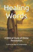 Healing Words: A Biblical Study of Divine Restoration (Truth in an Age of Compromise) B0FHQP1V7Q Book Cover