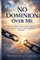 No Dominion Over Me: What the Bible Teaches About Iniquity, Generational Curses, and True Spiritual Freedom B0GZKZY6KV Book Cover