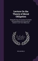 Lecture on the Theory of Moral Obligation: Being the First of a Course of Lectures Delivered Before the University of Oxford in Lent Term, 1830 1104139146 Book Cover