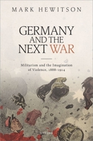 Germany and the Next War: Militarism and the Imagination of Violence, 1888–1914 0198791062 Book Cover
