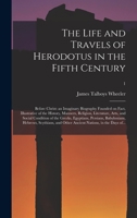 The Life and Travels of Herodotus in the Fifth Century: Before Christ: an Imaginary Biography Founded on Fact, Illustrative of the History, Manners, ... Egyptians, Persians, Babylonians, ...; 1 1014800943 Book Cover