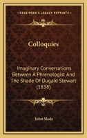 Colloquies Imaginary Conversations Between a Phrenologist and the Shade of Dugald Stewart (Classic Reprint) 1164608703 Book Cover