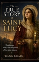 The True Story of Saint Lucy: The Courage, Faith, and Martyrdom of the Saint of Light (True Catholic Stories) B0H2JKWM1D Book Cover
