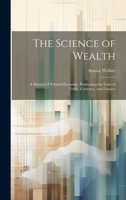 The Science of Wealth: A Manual of Political Economy. Embracing the Laws of Trade, Currency, and Finance 1020070048 Book Cover