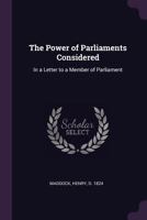 The Power of Parliaments Considered: In a Letter to a Member of Parliament 1341668118 Book Cover