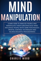 MIND MANIPULATION: Learn how to analyze people and manipulate their subconscious mind. Influence people with dark psychology, mental control techniques and neurolinguistic programming B087SHQLMC Book Cover
