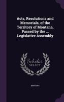 Acts, Resolutions and Memorials, of the Territory of Montana, Passed by the ... Legislative Assembly 1145672965 Book Cover