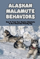 Alaskan Malamute Behaviors: How To Train Your Alaskan Malamute To Be A Good And Friendly Dog: Tricks To Teach Your Alaskan Malamute B09BYN353K Book Cover