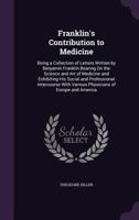 Franklin's Contribution to Medicine: Being a Collection of Letters Written by Benjamin Franklin Bearing On the Science and Art of Medicine and Exhibiting His Social and Professional Intercourse With V 1377513122 Book Cover