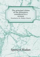 The Principal Claims of the Dissenters, Considered in a Sermon Preached at St. Philip's Church 5518753616 Book Cover