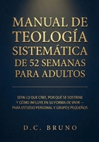 Manual De Teología Sistemática De 52 Semanas Para Adultos: Sepa lo que cree, por qué se sostiene y cómo influye en su forma de vivir — Para estudio personal y grupos pequeños (Spanish Edition) B0GNYW1H1B Book Cover