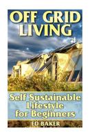 Off Grid Living: Self Sustainable Lifestyle for Beginners: (Living Off The Grid, Prepping) 1548179418 Book Cover