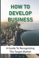 How To Develop Business: A Guide To Recognizing The Target Market: Tips On Creating Lists B09CRQNY7D Book Cover