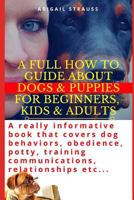 A Full How to Guide about Dogs & Puppies for Beginners, Kids & Adults: A Really Informative Book That Covers Dog Behaviors, Obedience, Potty, Training Communications, Relationships Etc... 1731138261 Book Cover