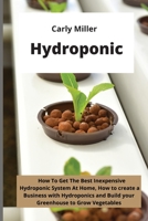 Hydroponic: How To Get the Best Inexpensive Hydroponic System at Home, how to create a Business with Hydroponics and Build your Greenhouse to Grow Vegetables 1803041390 Book Cover