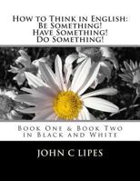 How to Think in English: Be Something! Have Something! Do Something!: Book One and Two in Black and White 1480097853 Book Cover